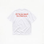 IF I'M TOO MUCH GO FIND LESS T-SHIRT